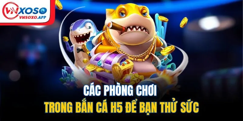 Các phòng chơi trong bắn cá H5 để bạn thử sức