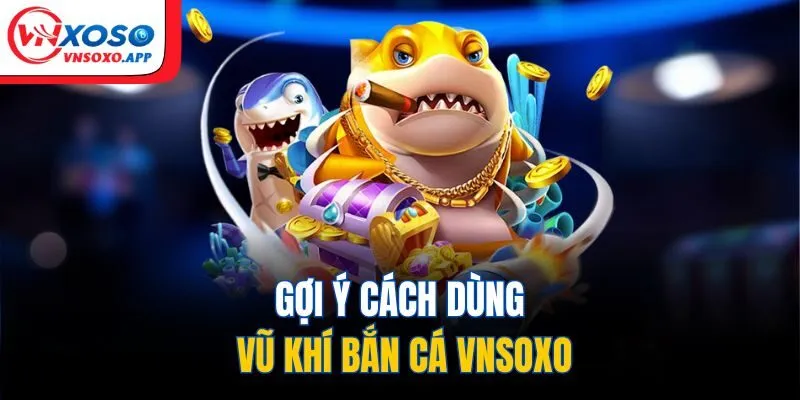 Gợi ý cách dùng vũ khí bắn cá VNXOSO