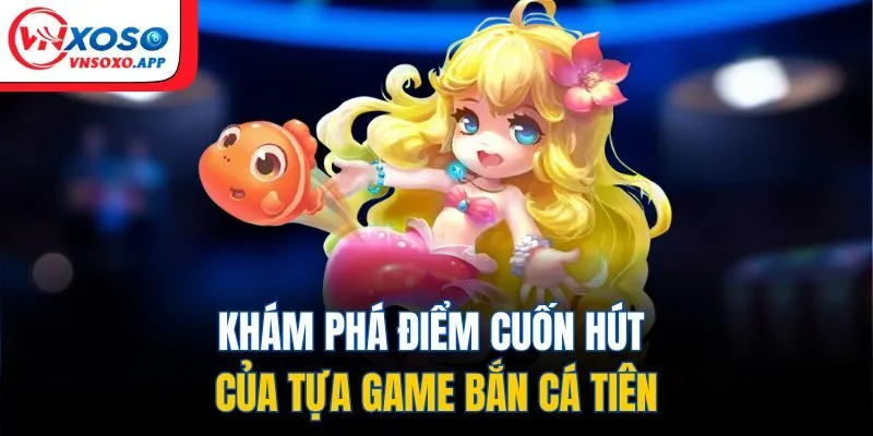 Khám phá điểm cuốn hút của tựa game bắn cá tiên