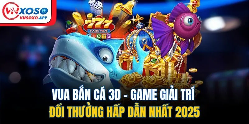 Vua Bắn Cá 3D - Game Giải Trí Đổi Thưởng Hấp Dẫn Nhất 2025